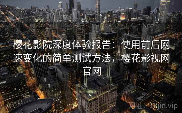 樱花影院深度体验报告：使用前后网速变化的简单测试方法，樱花影视网官网