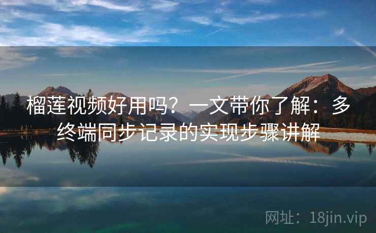 榴莲视频好用吗？一文带你了解：多终端同步记录的实现步骤讲解