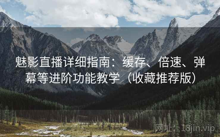 魅影直播详细指南：缓存、倍速、弹幕等进阶功能教学（收藏推荐版）