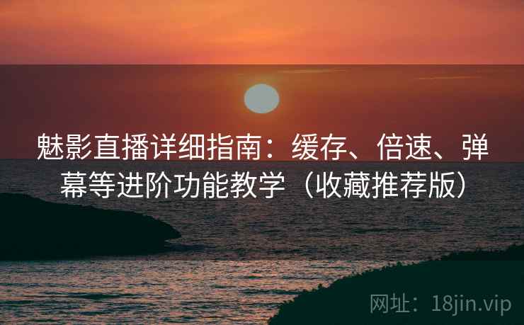 魅影直播详细指南：缓存、倍速、弹幕等进阶功能教学（收藏推荐版）