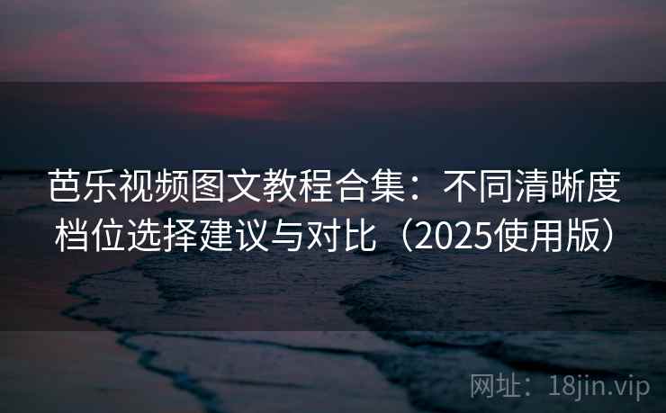 芭乐视频图文教程合集：不同清晰度档位选择建议与对比（2025使用版）