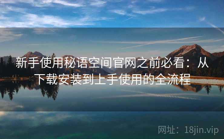 新手使用秘语空间官网之前必看：从下载安装到上手使用的全流程