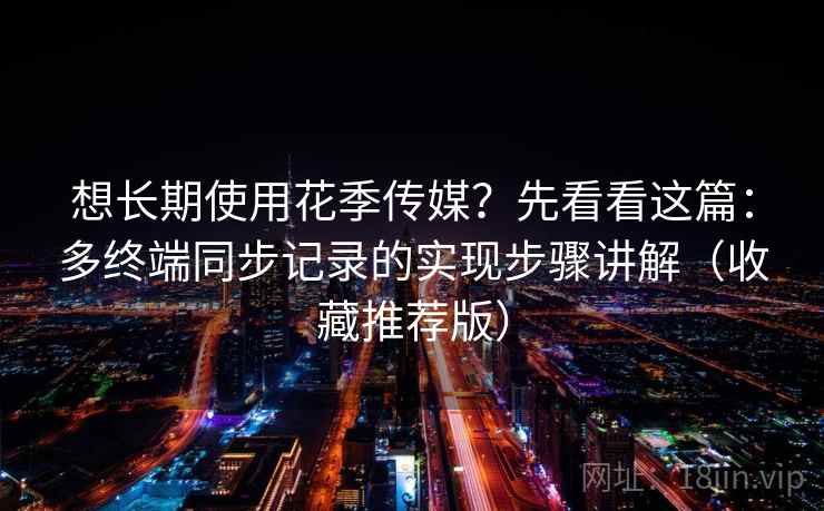 想长期使用花季传媒？先看看这篇：多终端同步记录的实现步骤讲解（收藏推荐版）