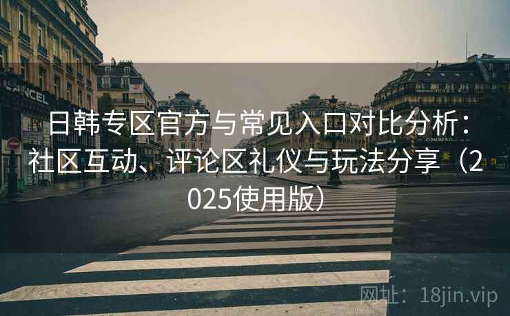日韩专区官方与常见入口对比分析：社区互动、评论区礼仪与玩法分享（2025使用版）