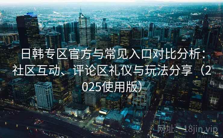 日韩专区官方与常见入口对比分析：社区互动、评论区礼仪与玩法分享（2025使用版）