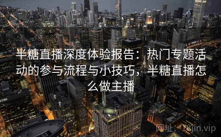 半糖直播深度体验报告：热门专题活动的参与流程与小技巧，半糖直播怎么做主播