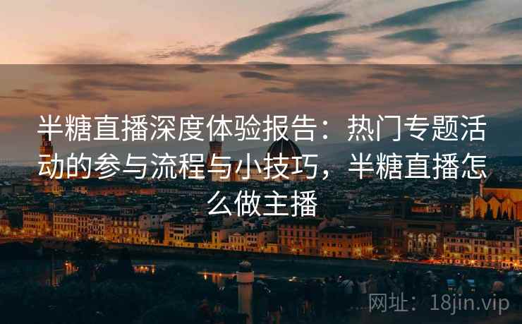 半糖直播深度体验报告：热门专题活动的参与流程与小技巧，半糖直播怎么做主播