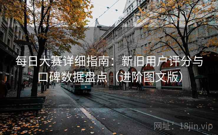 每日大赛详细指南：新旧用户评分与口碑数据盘点（进阶图文版）