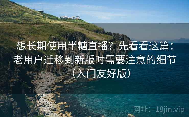 想长期使用半糖直播？先看看这篇：老用户迁移到新版时需要注意的细节（入门友好版）