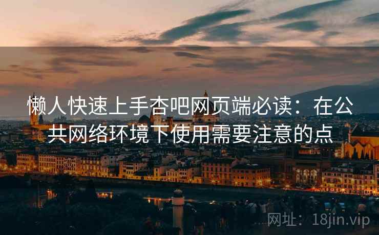 懒人快速上手杏吧网页端必读：在公共网络环境下使用需要注意的点