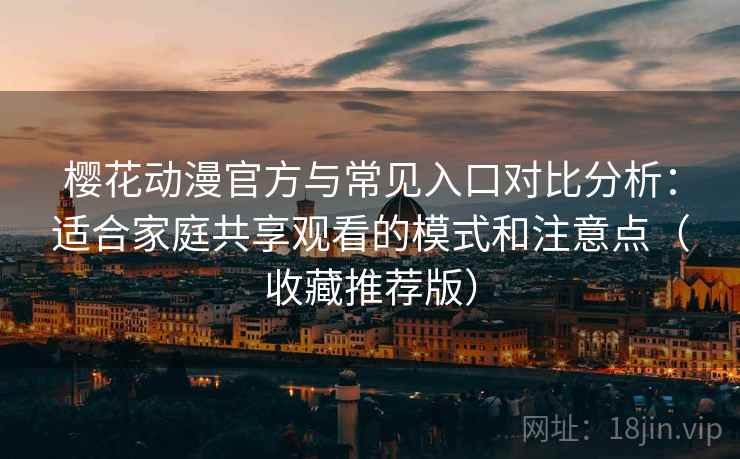 樱花动漫官方与常见入口对比分析：适合家庭共享观看的模式和注意点（收藏推荐版）
