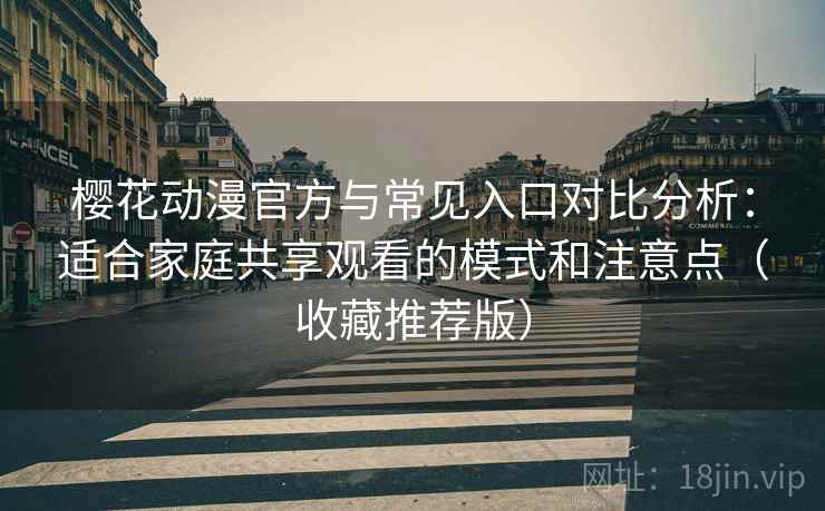 樱花动漫官方与常见入口对比分析：适合家庭共享观看的模式和注意点（收藏推荐版）