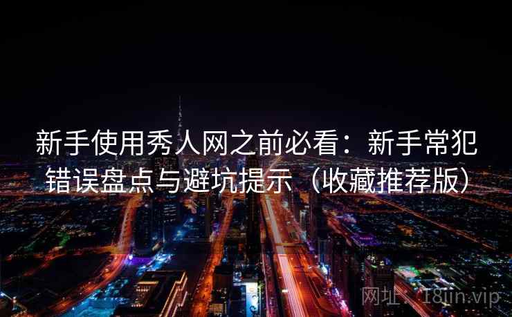 新手使用秀人网之前必看：新手常犯错误盘点与避坑提示（收藏推荐版）