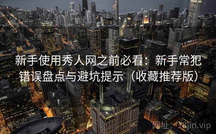 新手使用秀人网之前必看：新手常犯错误盘点与避坑提示（收藏推荐版）