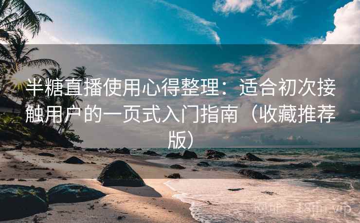 半糖直播使用心得整理：适合初次接触用户的一页式入门指南（收藏推荐版）