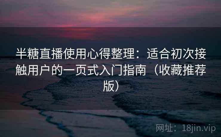半糖直播使用心得整理：适合初次接触用户的一页式入门指南（收藏推荐版）