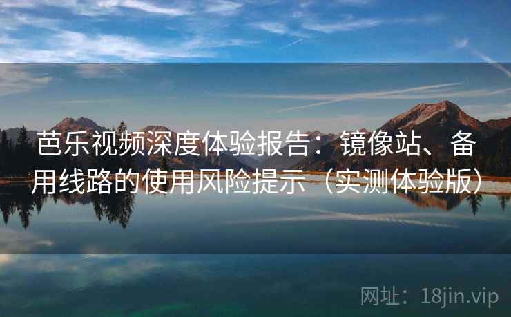 芭乐视频深度体验报告：镜像站、备用线路的使用风险提示（实测体验版）