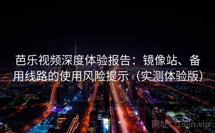 芭乐视频深度体验报告：镜像站、备用线路的使用风险提示（实测体验版）