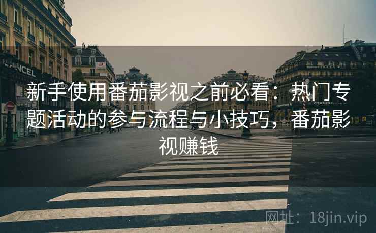 新手使用番茄影视之前必看：热门专题活动的参与流程与小技巧，番茄影视赚钱
