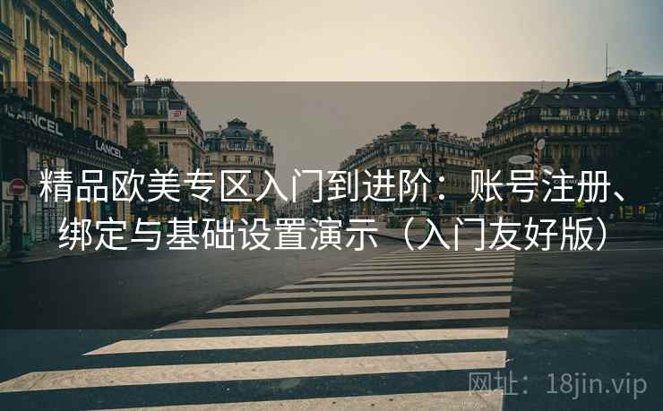 精品欧美专区入门到进阶：账号注册、绑定与基础设置演示（入门友好版）