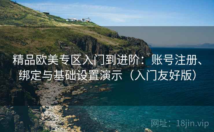 精品欧美专区入门到进阶：账号注册、绑定与基础设置演示（入门友好版）