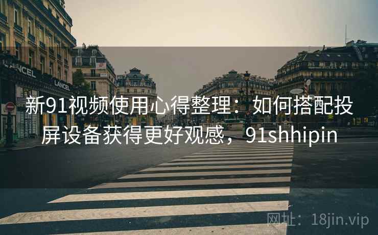 新91视频使用心得整理：如何搭配投屏设备获得更好观感，91shhipin