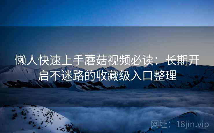 懒人快速上手蘑菇视频必读：长期开启不迷路的收藏级入口整理