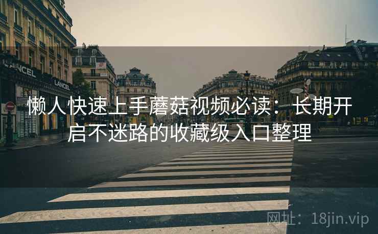 懒人快速上手蘑菇视频必读：长期开启不迷路的收藏级入口整理