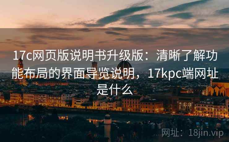 17c网页版说明书升级版：清晰了解功能布局的界面导览说明，17kpc端网址是什么