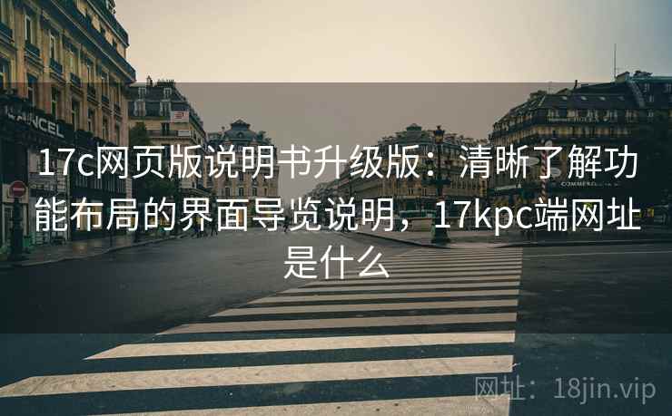 17c网页版说明书升级版：清晰了解功能布局的界面导览说明，17kpc端网址是什么