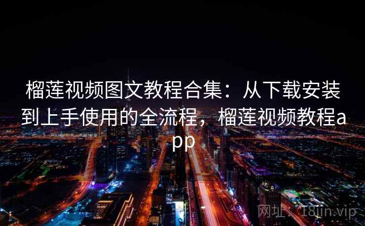 榴莲视频图文教程合集：从下载安装到上手使用的全流程，榴莲视频教程app
