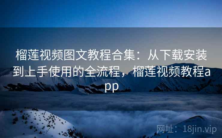 榴莲视频图文教程合集：从下载安装到上手使用的全流程，榴莲视频教程app