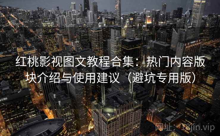 红桃影视图文教程合集：热门内容版块介绍与使用建议（避坑专用版）