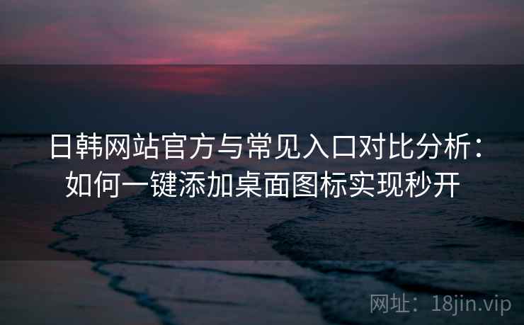 日韩网站官方与常见入口对比分析：如何一键添加桌面图标实现秒开