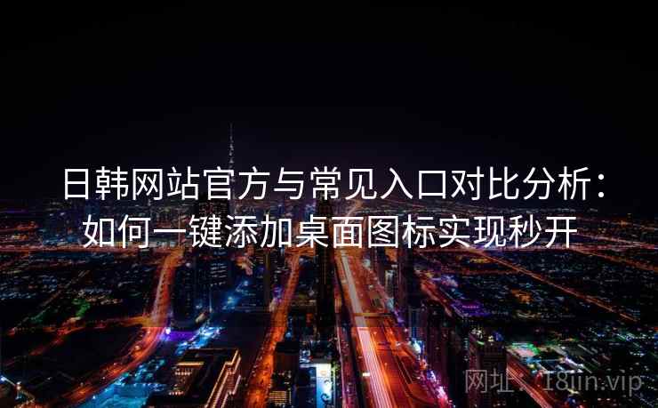 日韩网站官方与常见入口对比分析：如何一键添加桌面图标实现秒开