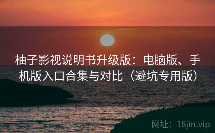 柚子影视说明书升级版：电脑版、手机版入口合集与对比（避坑专用版）