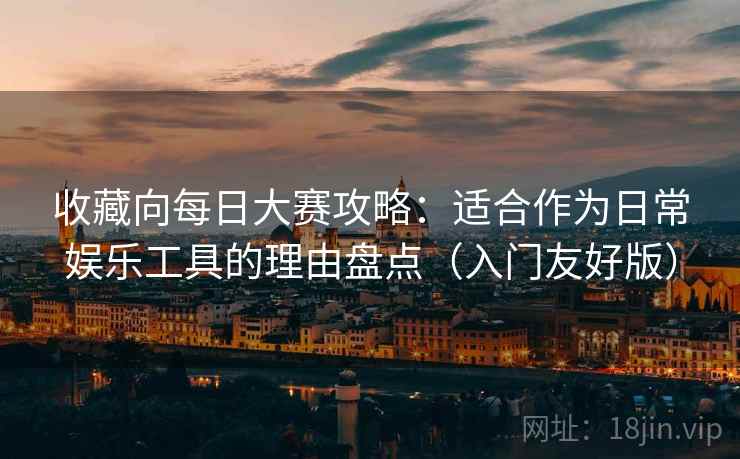 收藏向每日大赛攻略：适合作为日常娱乐工具的理由盘点（入门友好版）