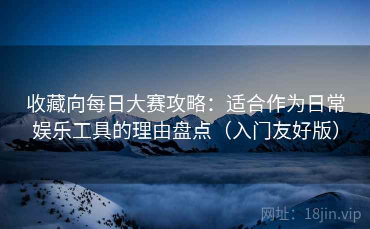 收藏向每日大赛攻略：适合作为日常娱乐工具的理由盘点（入门友好版）