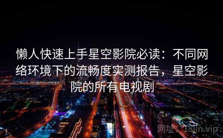 懒人快速上手星空影院必读：不同网络环境下的流畅度实测报告，星空影院的所有电视剧