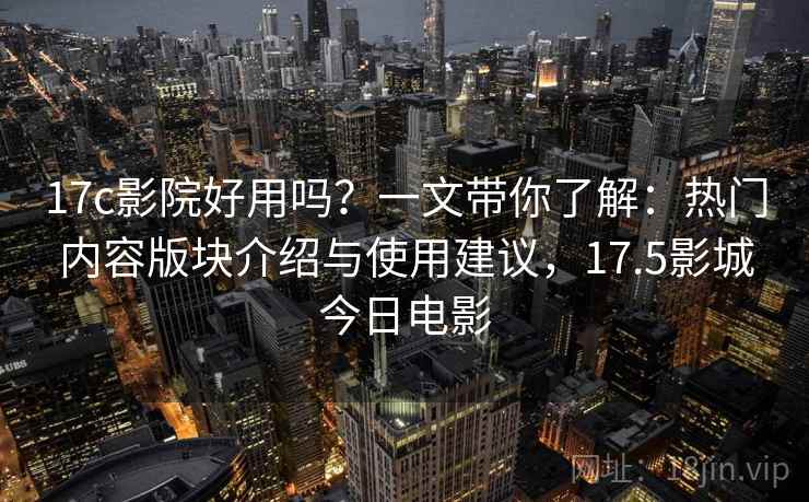 17c影院好用吗？一文带你了解：热门内容版块介绍与使用建议，17.5影城今日电影