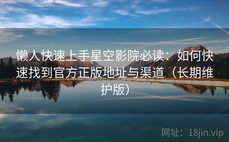 懒人快速上手星空影院必读：如何快速找到官方正版地址与渠道（长期维护版）