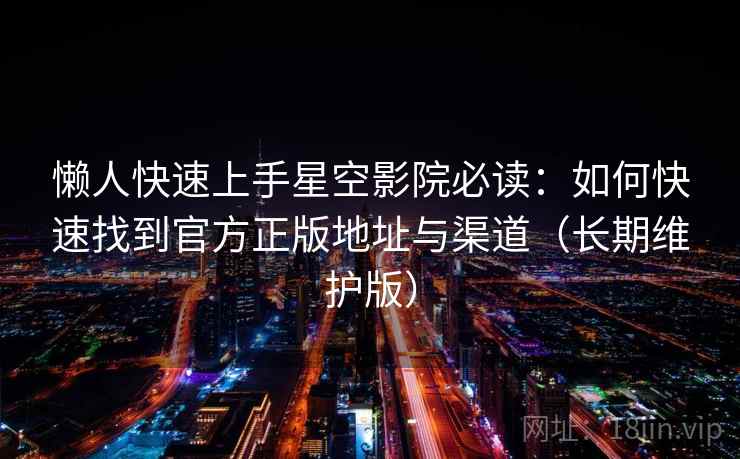 懒人快速上手星空影院必读：如何快速找到官方正版地址与渠道（长期维护版）