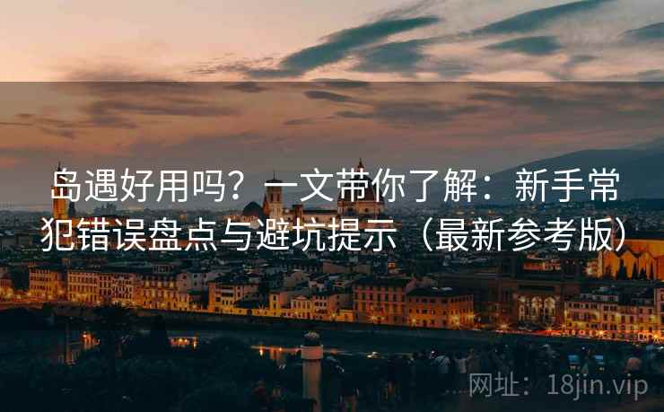 岛遇好用吗？一文带你了解：新手常犯错误盘点与避坑提示（最新参考版）