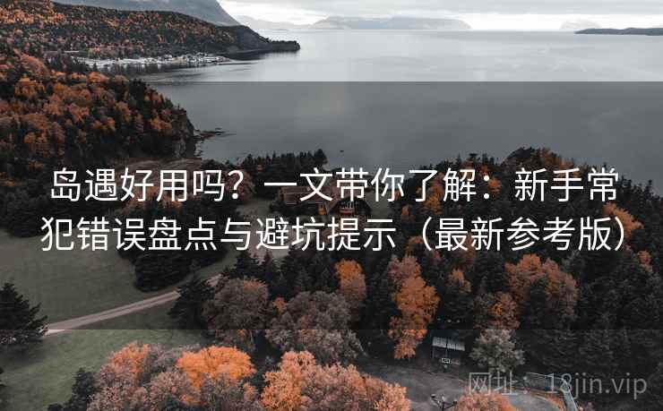 岛遇好用吗？一文带你了解：新手常犯错误盘点与避坑提示（最新参考版）
