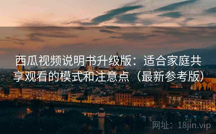 西瓜视频说明书升级版：适合家庭共享观看的模式和注意点（最新参考版）