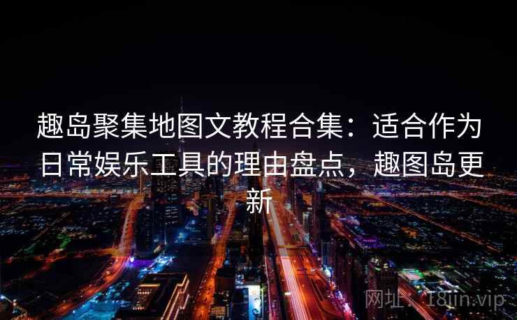 趣岛聚集地图文教程合集：适合作为日常娱乐工具的理由盘点，趣图岛更新