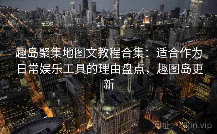 趣岛聚集地图文教程合集：适合作为日常娱乐工具的理由盘点，趣图岛更新