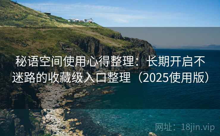 秘语空间使用心得整理：长期开启不迷路的收藏级入口整理（2025使用版）