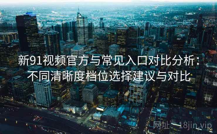 新91视频官方与常见入口对比分析：不同清晰度档位选择建议与对比