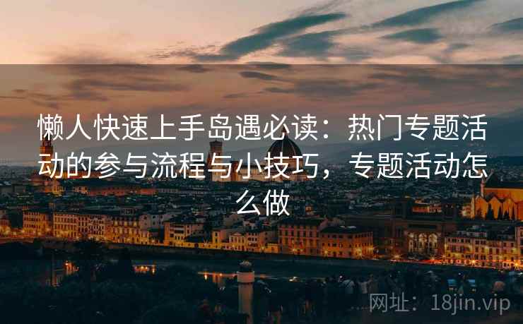 懒人快速上手岛遇必读：热门专题活动的参与流程与小技巧，专题活动怎么做